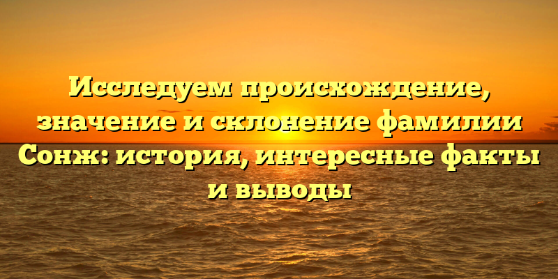 Исследуем происхождение, значение и склонение фамилии Сонж: история, интересные факты и выводы