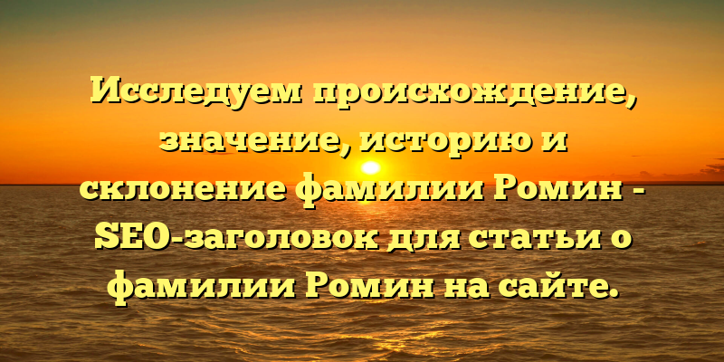 Исследуем происхождение, значение, историю и склонение фамилии Ромин - SEO-заголовок для статьи о фамилии Ромин на сайте.