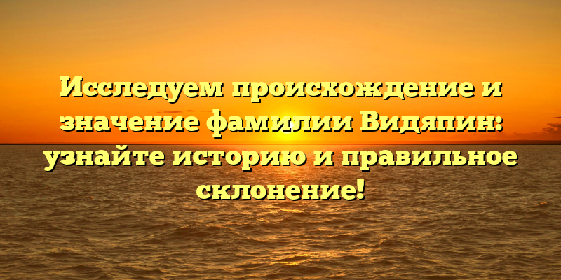 Исследуем происхождение и значение фамилии Видяпин: узнайте историю и правильное склонение!