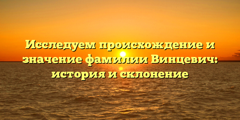 Исследуем происхождение и значение фамилии Винцевич: история и склонение