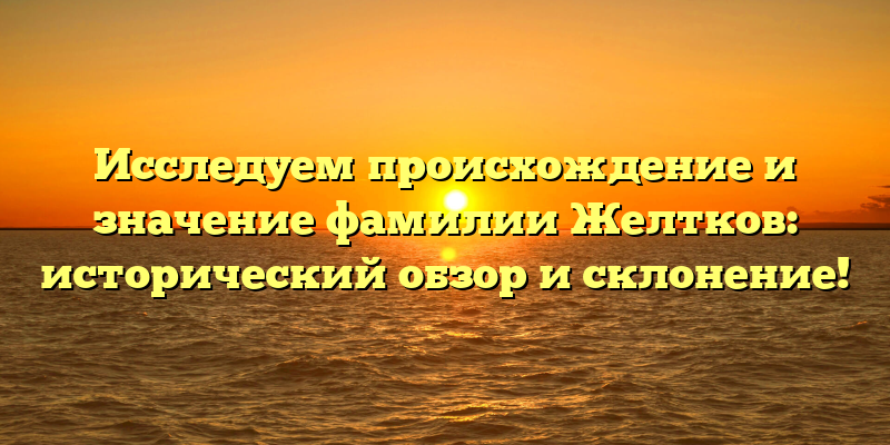 Исследуем происхождение и значение фамилии Желтков: исторический обзор и склонение!