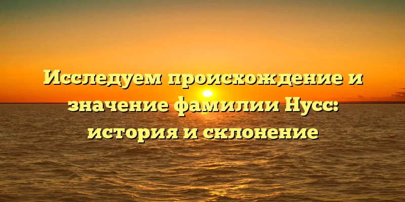 Исследуем происхождение и значение фамилии Нусс: история и склонение