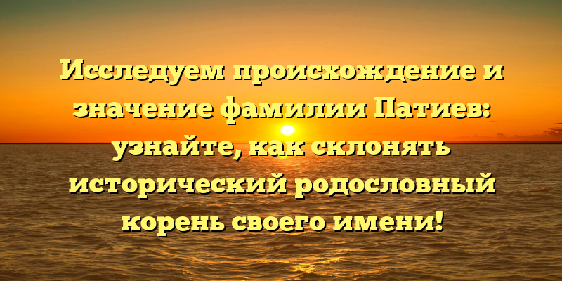 Исследуем происхождение и значение фамилии Патиев: узнайте, как склонять исторический родословный корень своего имени!