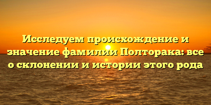 Исследуем происхождение и значение фамилии Полторака: все о склонении и истории этого рода