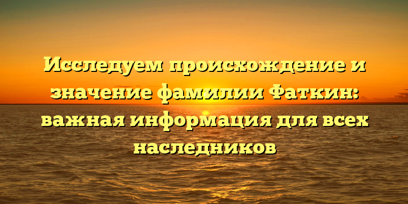 Исследуем происхождение и значение фамилии Фаткин: важная информация для всех наследников
