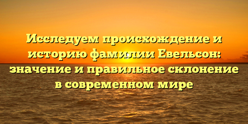 Исследуем происхождение и историю фамилии Евельсон: значение и правильное склонение в современном мире