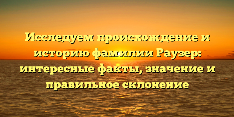 Исследуем происхождение и историю фамилии Раузер: интересные факты, значение и правильное склонение