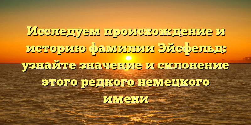 Исследуем происхождение и историю фамилии Эйсфельд: узнайте значение и склонение этого редкого немецкого имени