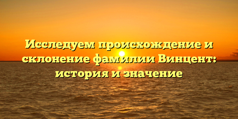 Исследуем происхождение и склонение фамилии Винцент: история и значение