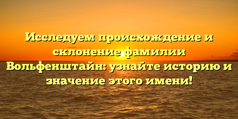 Исследуем происхождение и склонение фамилии Вольфенштайн: узнайте историю и значение этого имени!