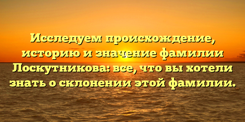 Исследуем происхождение, историю и значение фамилии Лоскутникова: все, что вы хотели знать о склонении этой фамилии.