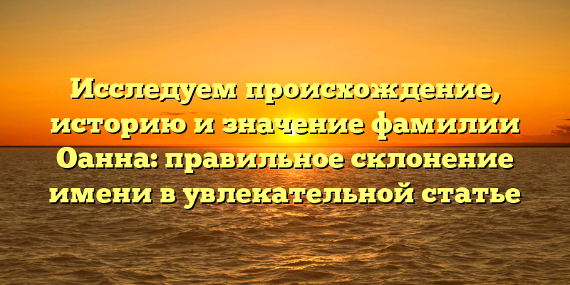 Исследуем происхождение, историю и значение фамилии Оанна: правильное склонение имени в увлекательной статье