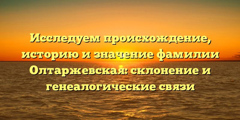 Исследуем происхождение, историю и значение фамилии Олтаржевская: склонение и генеалогические связи