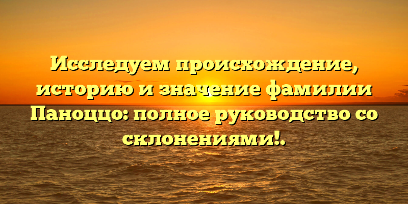Исследуем происхождение, историю и значение фамилии Паноццо: полное руководство со склонениями!.