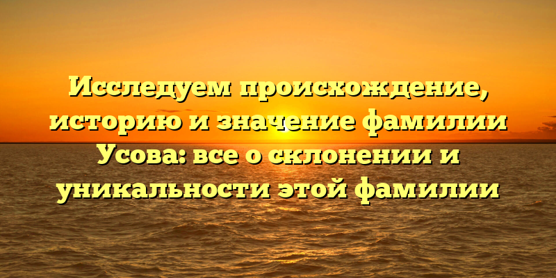 Исследуем происхождение, историю и значение фамилии Усова: все о склонении и уникальности этой фамилии