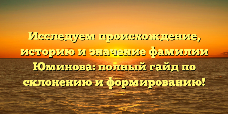 Исследуем происхождение, историю и значение фамилии Юминова: полный гайд по склонению и формированию!