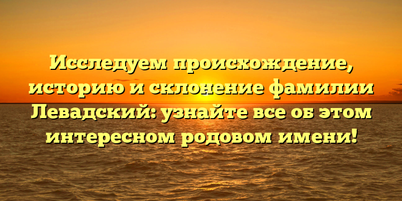 Исследуем происхождение, историю и склонение фамилии Левадский: узнайте все об этом интересном родовом имени!