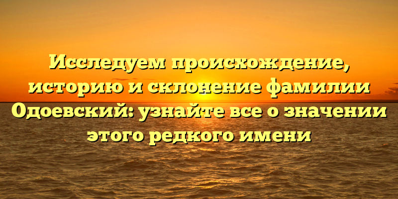 Исследуем происхождение, историю и склонение фамилии Одоевский: узнайте все о значении этого редкого имени