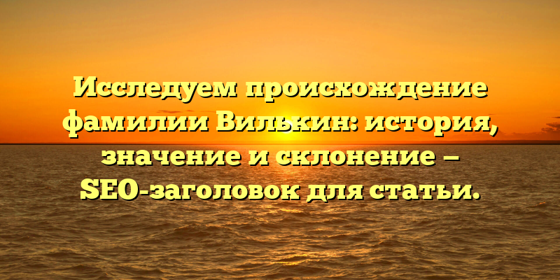 Исследуем происхождение фамилии Вилькин: история, значение и склонение — SEO-заголовок для статьи.