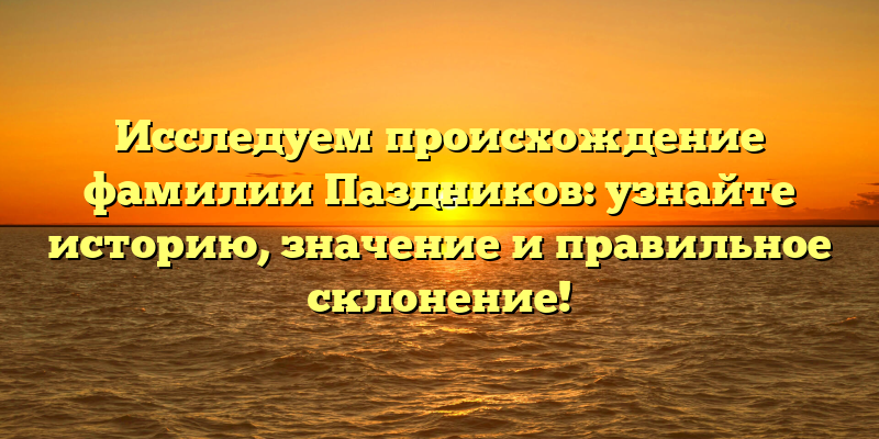 Исследуем происхождение фамилии Паздников: узнайте историю, значение и правильное склонение!