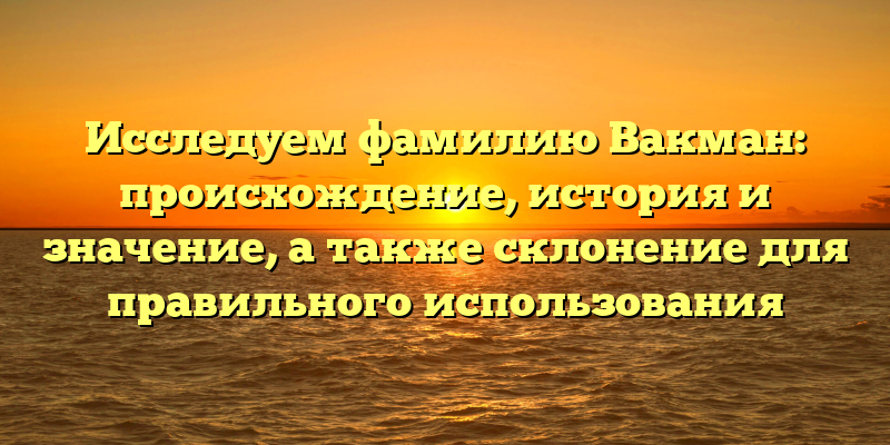 Исследуем фамилию Вакман: происхождение, история и значение, а также склонение для правильного использования