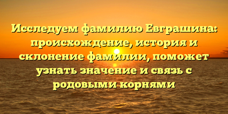 Исследуем фамилию Евграшина: происхождение, история и склонение фамилии, поможет узнать значение и связь с родовыми корнями
