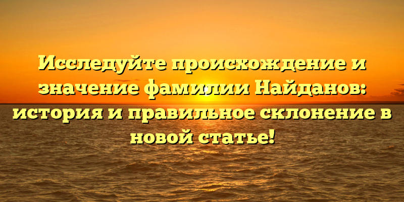 Исследуйте происхождение и значение фамилии Найданов: история и правильное склонение в новой статье!