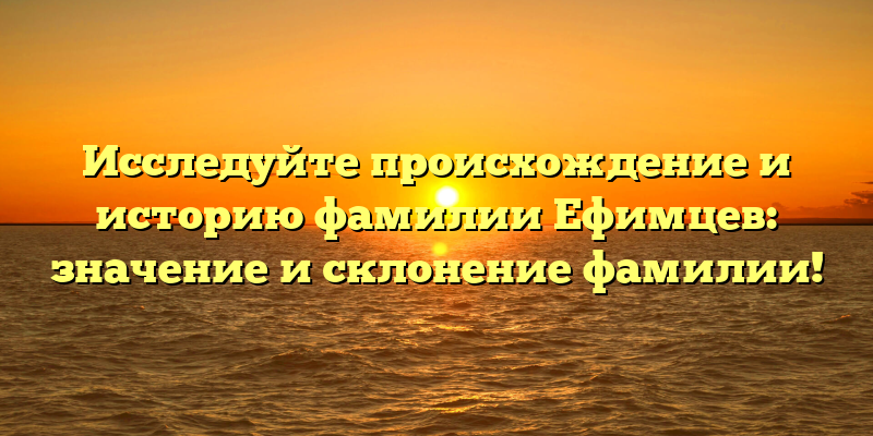 Исследуйте происхождение и историю фамилии Ефимцев: значение и склонение фамилии!