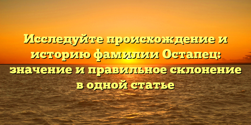 Исследуйте происхождение и историю фамилии Остапец: значение и правильное склонение в одной статье