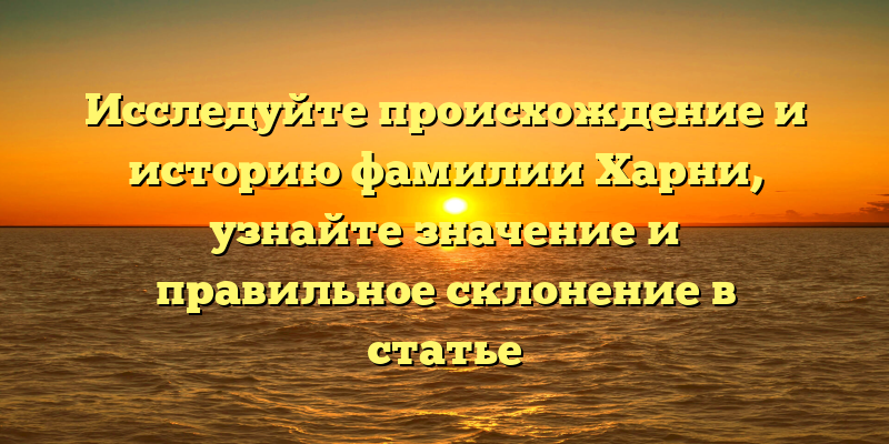 Исследуйте происхождение и историю фамилии Харни, узнайте значение и правильное склонение в статье