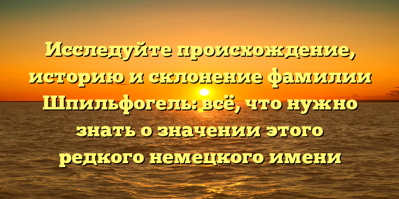 Исследуйте происхождение, историю и склонение фамилии Шпильфогель: всё, что нужно знать о значении этого редкого немецкого имени