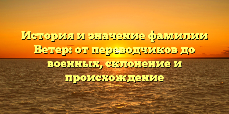 История и значение фамилии Ветер: от переводчиков до военных, склонение и происхождение