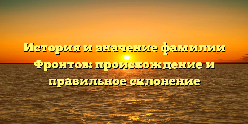 История и значение фамилии Фронтов: происхождение и правильное склонение