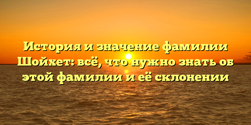 История и значение фамилии Шойхет: всё, что нужно знать об этой фамилии и её склонении
