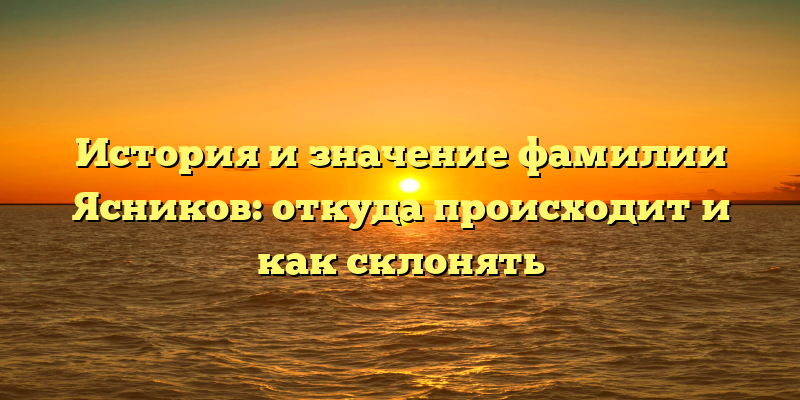 История и значение фамилии Ясников: откуда происходит и как склонять