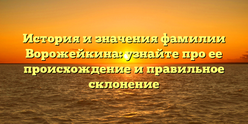 История и значения фамилии Ворожейкина: узнайте про ее происхождение и правильное склонение