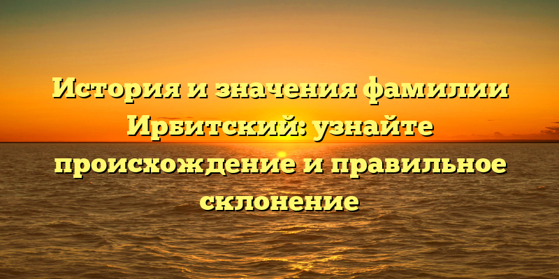 История и значения фамилии Ирбитский: узнайте происхождение и правильное склонение