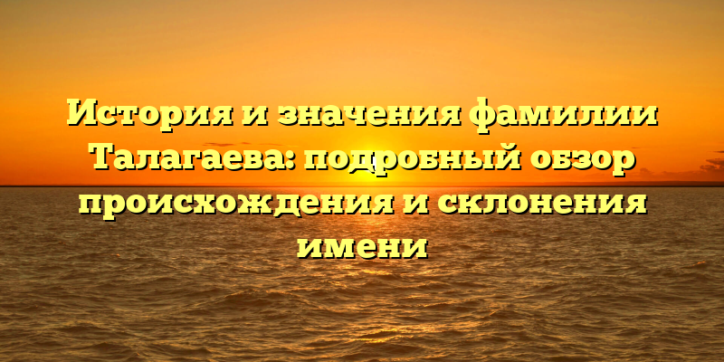 История и значения фамилии Талагаева: подробный обзор происхождения и склонения имени