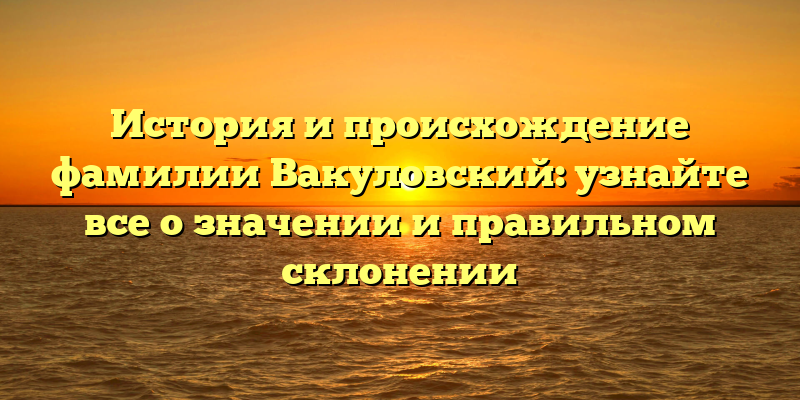 История и происхождение фамилии Вакуловский: узнайте все о значении и правильном склонении