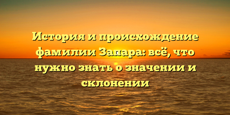 История и происхождение фамилии Запара: всё, что нужно знать о значении и склонении