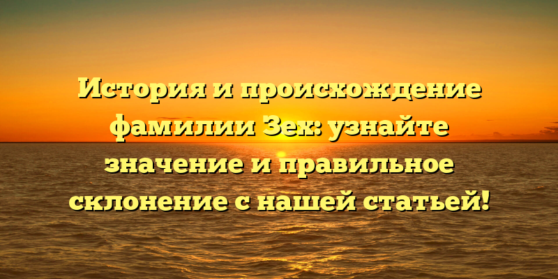 История и происхождение фамилии Зех: узнайте значение и правильное склонение с нашей статьей!