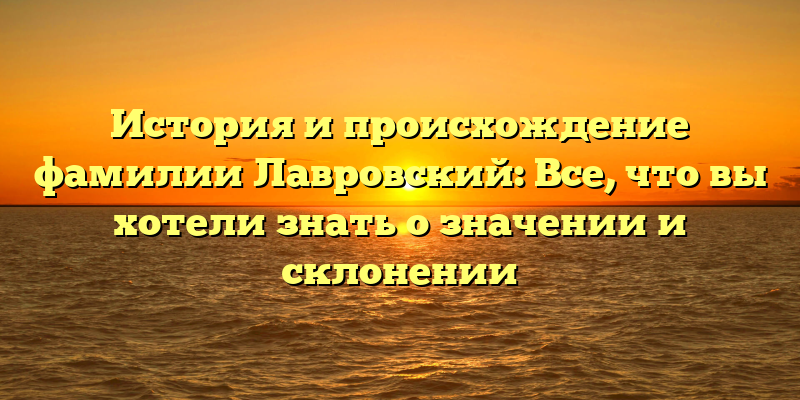 История и происхождение фамилии Лавровский: Все, что вы хотели знать о значении и склонении