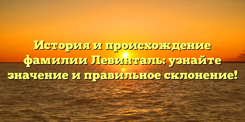 История и происхождение фамилии Левинталь: узнайте значение и правильное склонение!