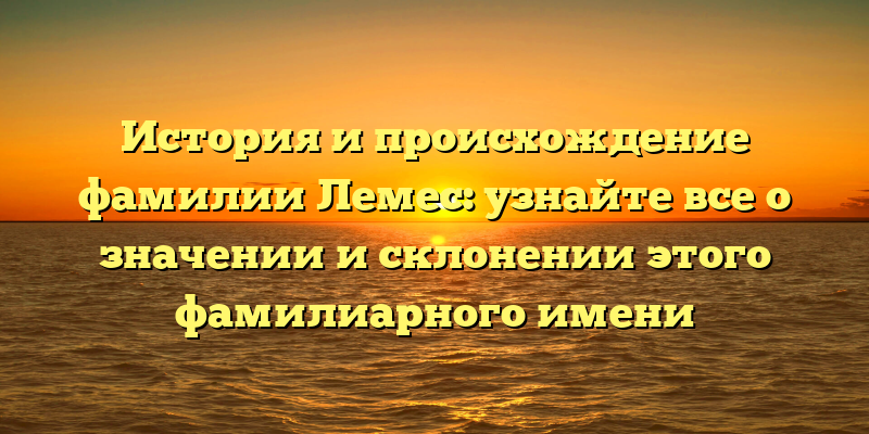 История и происхождение фамилии Лемес: узнайте все о значении и склонении этого фамилиарного имени