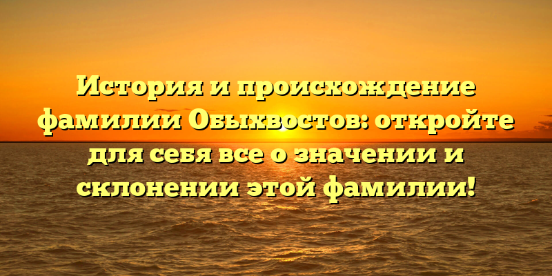 История и происхождение фамилии Обыхвостов: откройте для себя все о значении и склонении этой фамилии!