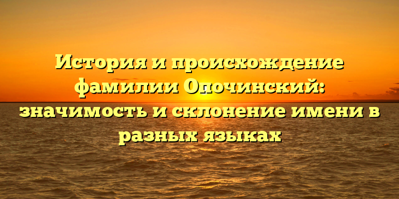 История и происхождение фамилии Опочинский: значимость и склонение имени в разных языках