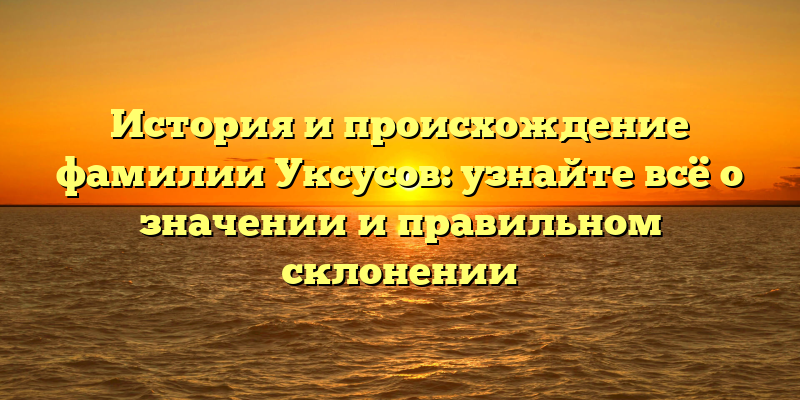 История и происхождение фамилии Уксусов: узнайте всё о значении и правильном склонении