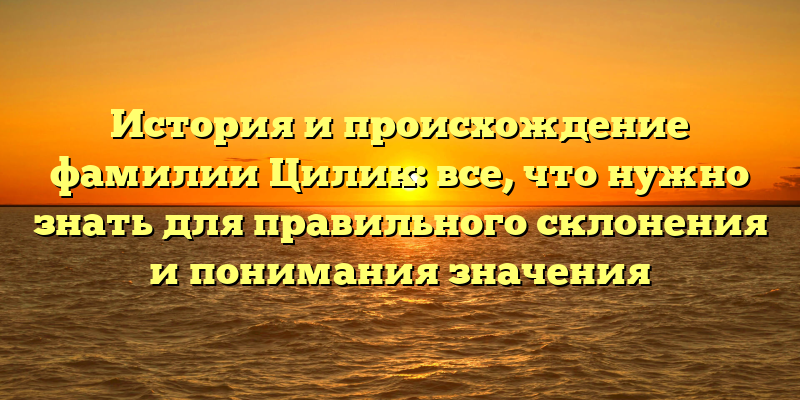 История и происхождение фамилии Цилик: все, что нужно знать для правильного склонения и понимания значения