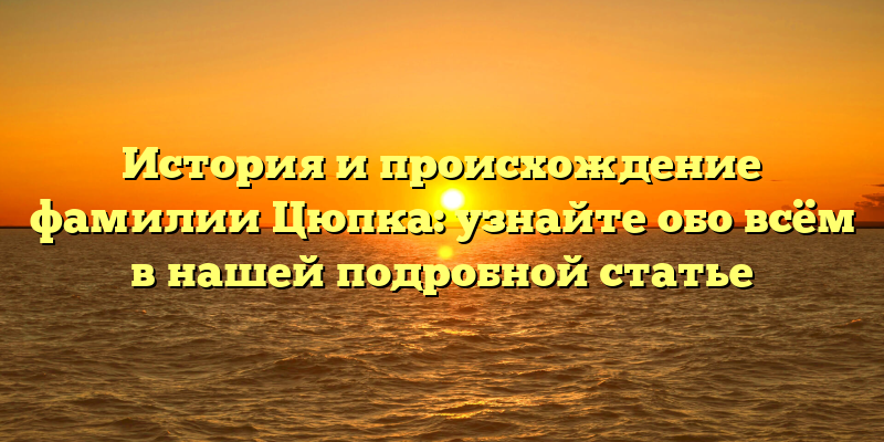 История и происхождение фамилии Цюпка: узнайте обо всём в нашей подробной статье