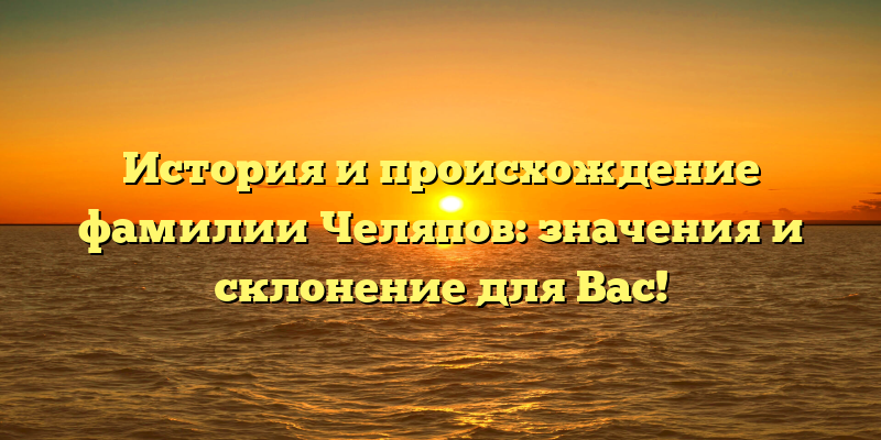 История и происхождение фамилии Челяпов: значения и склонение для Вас!